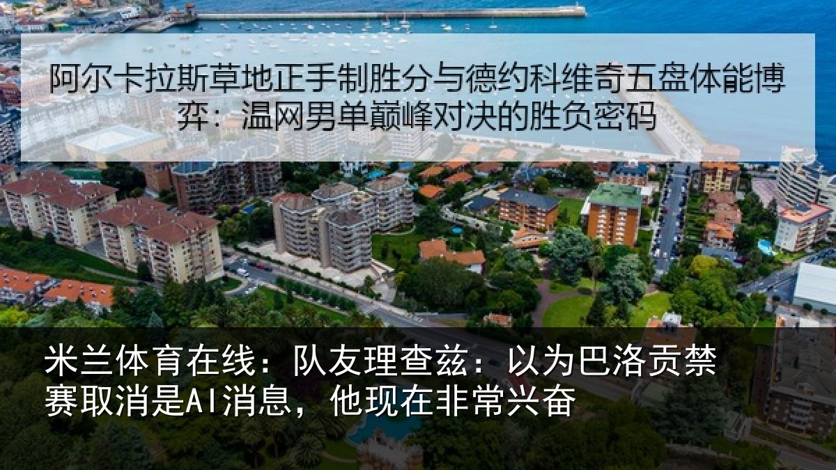 米兰体育在线:队友理查兹:以为巴洛贡禁赛取消是AI消息,他现在非常兴奋